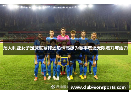 澳大利亚女子足球联赛球迷热情高涨为赛事增添无限魅力与活力