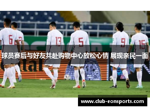 球员赛后与好友共赴购物中心放松心情 展现亲民一面