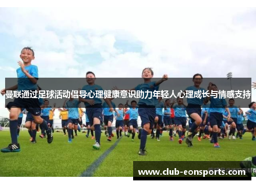 曼联通过足球活动倡导心理健康意识助力年轻人心理成长与情感支持