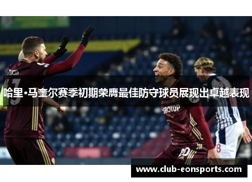 哈里·马奎尔赛季初期荣膺最佳防守球员展现出卓越表现