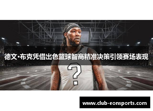 德文·布克凭借出色篮球智商精准决策引领赛场表现