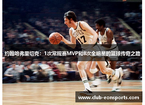 约翰哈弗里切克：1次常规赛MVP和8次全明星的篮球传奇之路