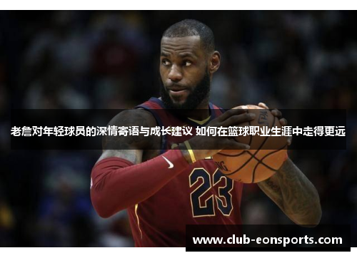 老詹对年轻球员的深情寄语与成长建议 如何在篮球职业生涯中走得更远