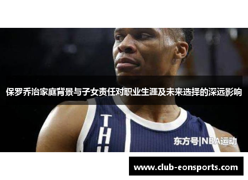 保罗乔治家庭背景与子女责任对职业生涯及未来选择的深远影响