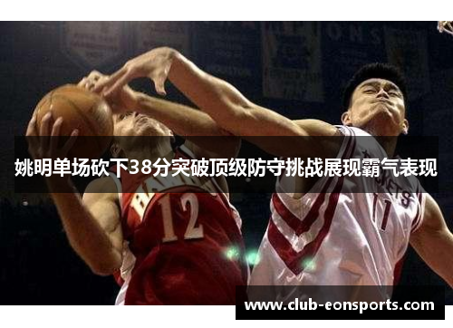 姚明单场砍下38分突破顶级防守挑战展现霸气表现