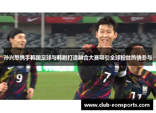 孙兴慜携手韩国足球与韩剧打造融合大赛吸引全球粉丝热情参与
