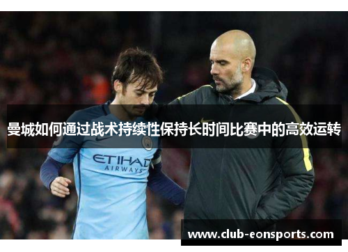 曼城如何通过战术持续性保持长时间比赛中的高效运转