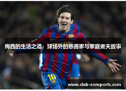 梅西的生活之道：球场外的慈善家与家庭煮夫故事