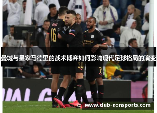 曼城与皇家马德里的战术博弈如何影响现代足球格局的演变