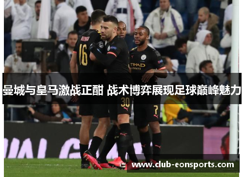 曼城与皇马激战正酣 战术博弈展现足球巅峰魅力
