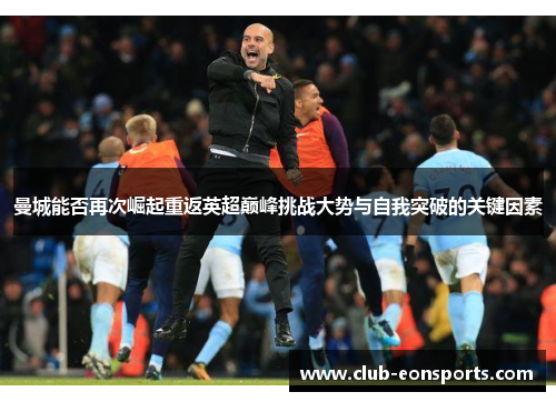 曼城能否再次崛起重返英超巅峰挑战大势与自我突破的关键因素
