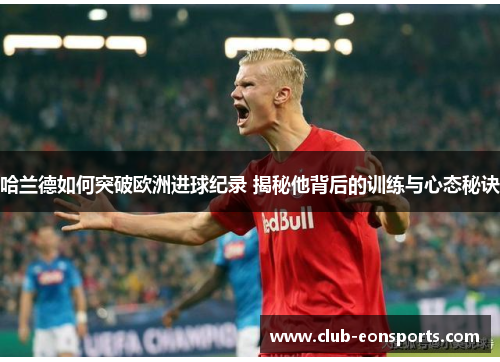 哈兰德如何突破欧洲进球纪录 揭秘他背后的训练与心态秘诀