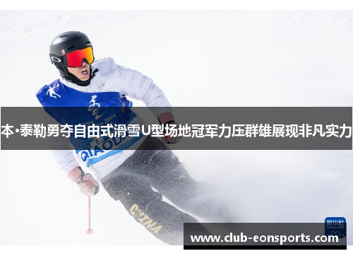 本·泰勒勇夺自由式滑雪U型场地冠军力压群雄展现非凡实力
