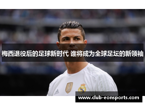 梅西退役后的足球新时代 谁将成为全球足坛的新领袖