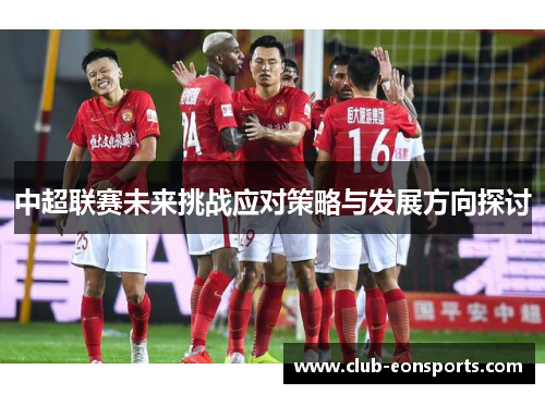 中超联赛未来挑战应对策略与发展方向探讨