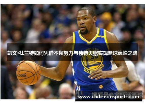 凯文·杜兰特如何凭借不懈努力与独特天赋实现篮球巅峰之路