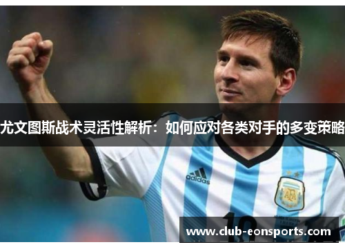 尤文图斯战术灵活性解析：如何应对各类对手的多变策略