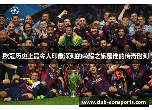 欧冠历史上最令人印象深刻的荣耀之旅是谁的传奇时刻