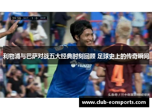 利物浦与巴萨对战五大经典时刻回顾 足球史上的传奇瞬间