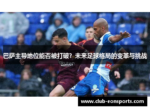 巴萨主导地位能否被打破？未来足球格局的变革与挑战