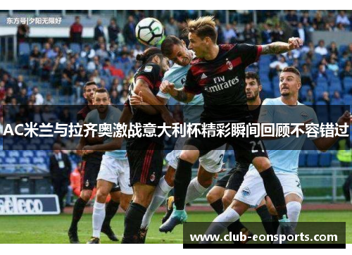 AC米兰与拉齐奥激战意大利杯精彩瞬间回顾不容错过
