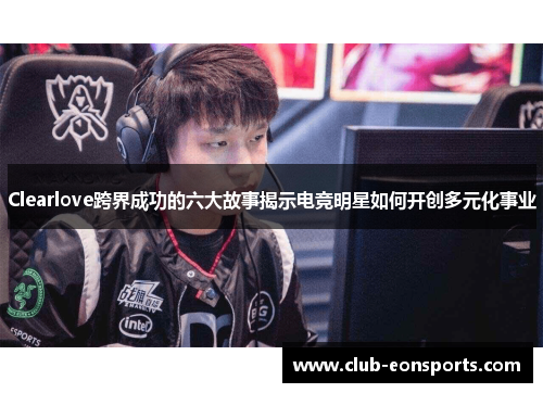 Clearlove跨界成功的六大故事揭示电竞明星如何开创多元化事业