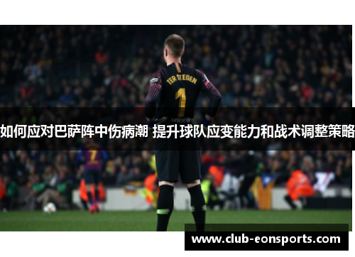 如何应对巴萨阵中伤病潮 提升球队应变能力和战术调整策略