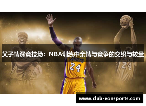 父子情深竞技场：NBA训练中亲情与竞争的交织与较量