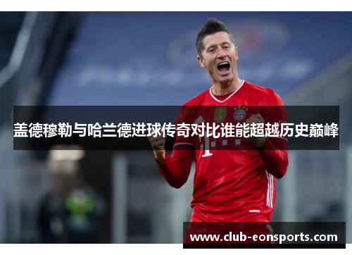 盖德穆勒与哈兰德进球传奇对比谁能超越历史巅峰