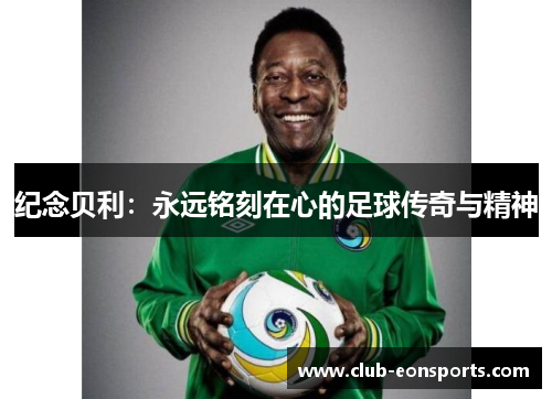 纪念贝利:永远铭刻在心的足球传奇与精神 纪念贝利:永远铭刻在心的足球传奇与精神