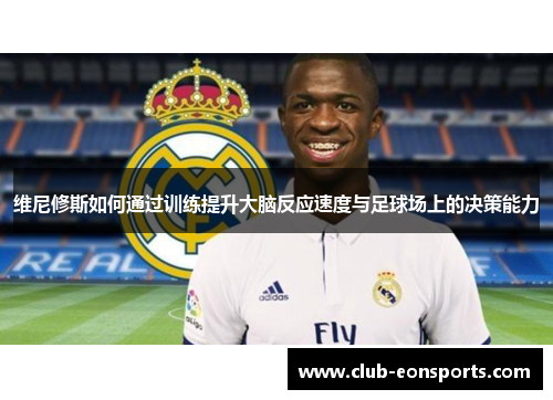 维尼修斯如何通过训练提升大脑反应速度与足球场上的决策能力 维尼修斯如何通过训练提升大脑反应速度与足球场上的决策能力