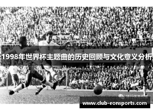 1998年世界杯主题曲的历史回顾与文化意义分析 1998年世界杯主题曲的历史回顾与文化意义分析