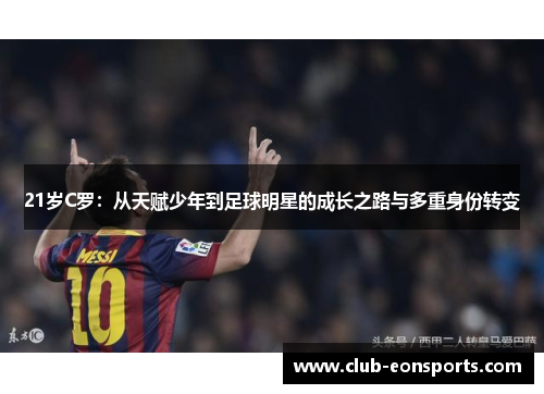 21岁C罗:从天赋少年到足球明星的成长之路与多重身份转变 21岁C罗:从天赋少年到足球明星的成长之路与多重身份转变
