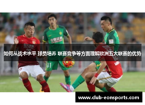 如何从战术水平 球员培养 联赛竞争等方面理解欧洲五大联赛的优势 如何从战术水平 球员培养 联赛竞争等方面理解欧洲五大联赛的优势