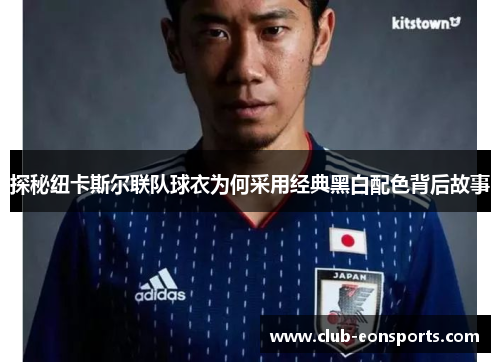 探秘纽卡斯尔联队球衣为何采用经典黑白配色背后故事 探秘纽卡斯尔联队球衣为何采用经典黑白配色背后故事