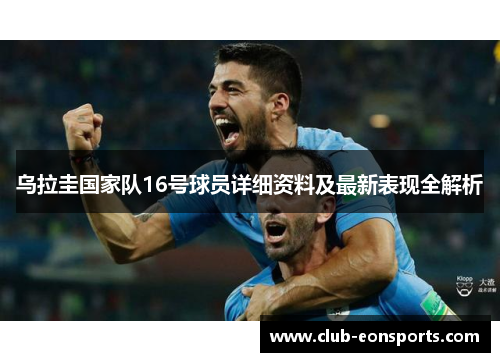 乌拉圭国家队16号球员详细资料及最新表现全解析 乌拉圭国家队16号球员详细资料及最新表现全解析