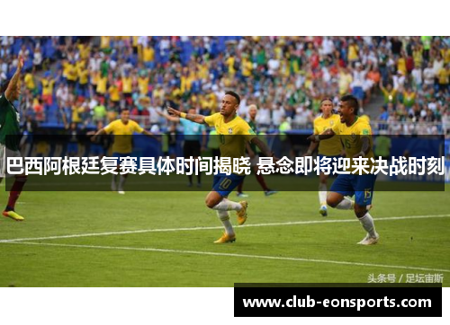 巴西阿根廷复赛具体时间揭晓 悬念即将迎来决战时刻 巴西阿根廷复赛具体时间揭晓 悬念即将迎来决战时刻