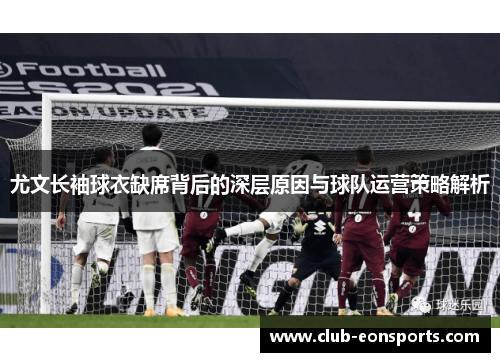 尤文长袖球衣缺席背后的深层原因与球队运营策略解析 尤文长袖球衣缺席背后的深层原因与球队运营策略解析