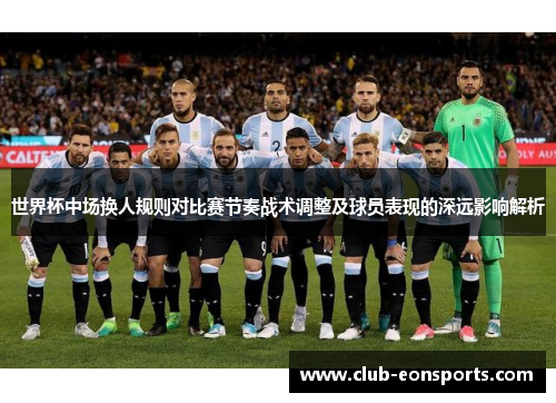 世界杯中场换人规则对比赛节奏战术调整及球员表现的深远影响解析 世界杯中场换人规则对比赛节奏战术调整及球员表现的深远影响解析