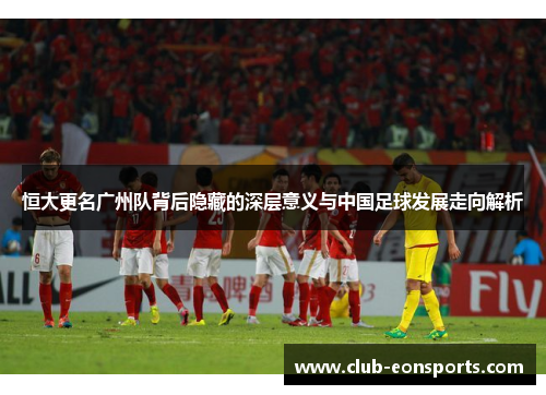 恒大更名广州队背后隐藏的深层意义与中国足球发展走向解析 恒大更名广州队背后隐藏的深层意义与中国足球发展走向解析
