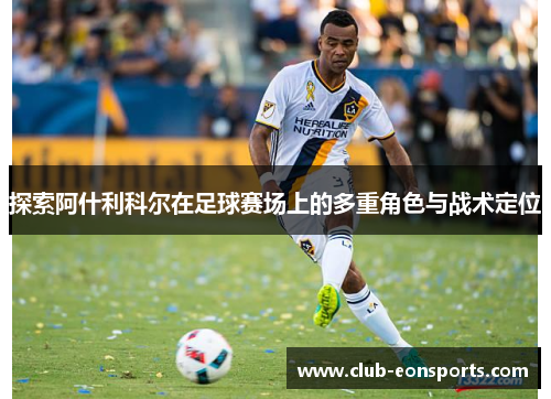 探索阿什利科尔在足球赛场上的多重角色与战术定位 探索阿什利科尔在足球赛场上的多重角色与战术定位