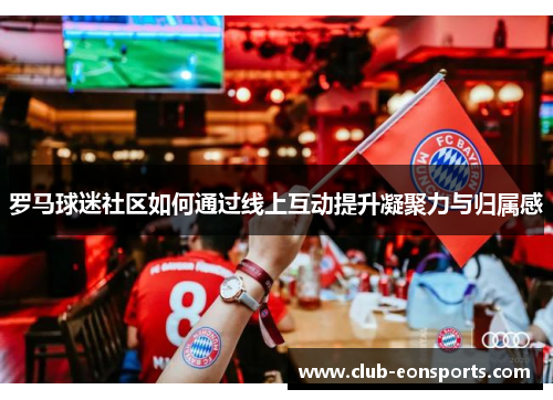 罗马球迷社区如何通过线上互动提升凝聚力与归属感 罗马球迷社区如何通过线上互动提升凝聚力与归属感