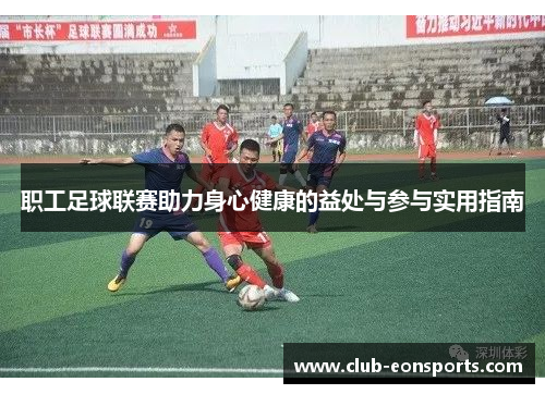 职工足球联赛助力身心健康的益处与参与实用指南 职工足球联赛助力身心健康的益处与参与实用指南