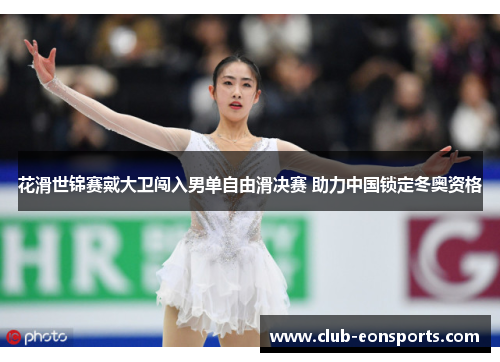 花滑世锦赛戴大卫闯入男单自由滑决赛 助力中国锁定冬奥资格 花滑世锦赛戴大卫闯入男单自由滑决赛 助力中国锁定冬奥资格