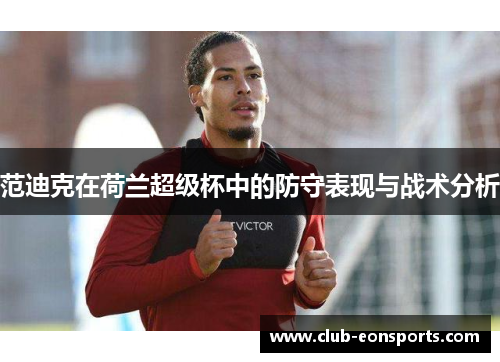 范迪克在荷兰超级杯中的防守表现与战术分析 范迪克在荷兰超级杯中的防守表现与战术分析