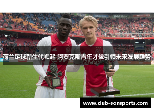 荷兰足球新生代崛起 阿贾克斯青年才俊引领未来发展趋势 荷兰足球新生代崛起 阿贾克斯青年才俊引领未来发展趋势