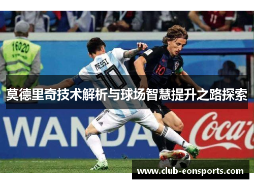 莫德里奇技术解析与球场智慧提升之路探索 莫德里奇技术解析与球场智慧提升之路探索