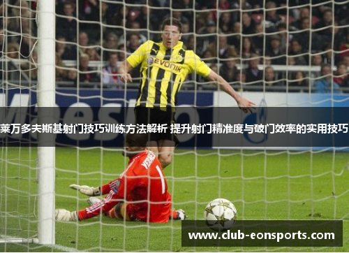莱万多夫斯基射门技巧训练方法解析 提升射门精准度与破门效率的实用技巧 莱万多夫斯基射门技巧训练方法解析 提升射门精准度与破门效率的实用技巧