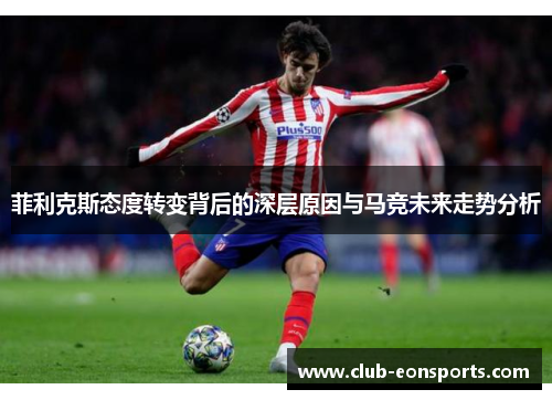 菲利克斯态度转变背后的深层原因与马竞未来走势分析 菲利克斯态度转变背后的深层原因与马竞未来走势分析