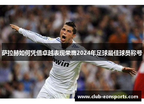 萨拉赫如何凭借卓越表现荣膺2024年足球最佳球员称号